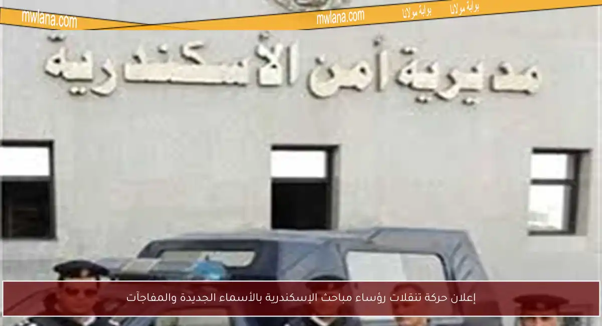 إعلان حركة تنقلات رؤساء مباحث الإسكندرية بالأسماء الجديدة والمفاجآت