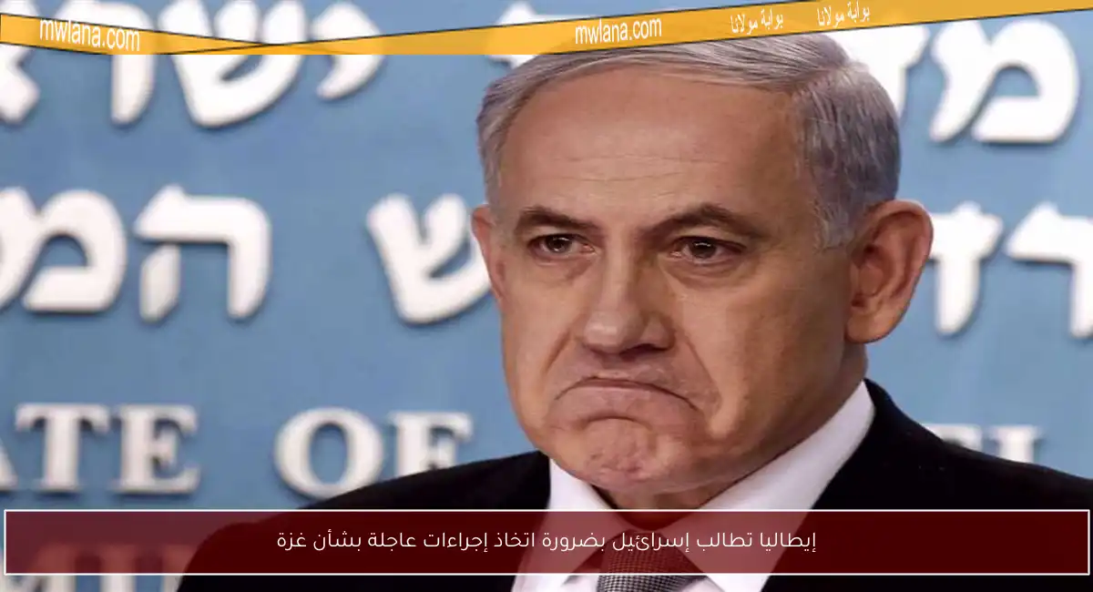 إيطاليا تطالب إسرائيل بضرورة اتخاذ إجراءات عاجلة بشأن غزة