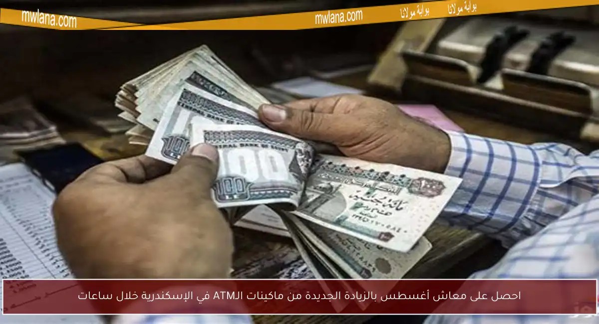 احصل على معاش أغسطس بالزيادة الجديدة من ماكينات الـATM في الإسكندرية خلال ساعات