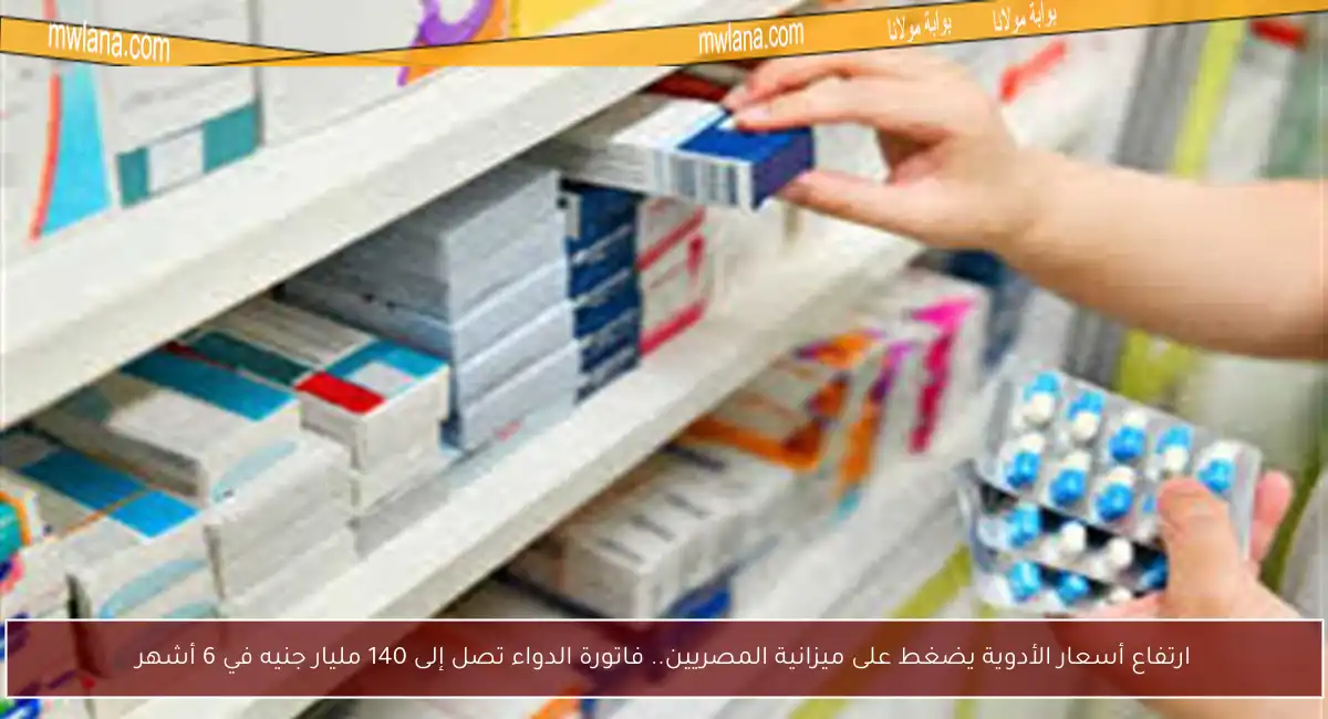 ارتفاع أسعار الأدوية يضغط على ميزانية المصريين.. فاتورة الدواء تصل إلى 140 مليار جنيه في 6 أشهر