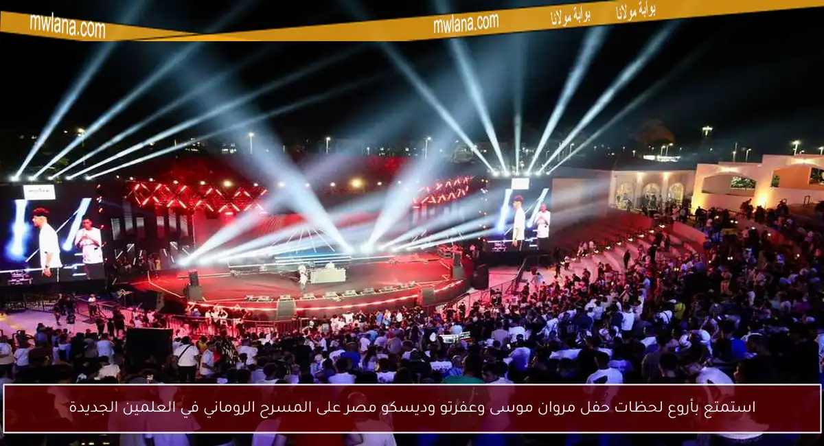 استمتع بأروع لحظات حفل مروان موسى وعفرتو وديسكو مصر على المسرح الروماني في العلمين الجديدة