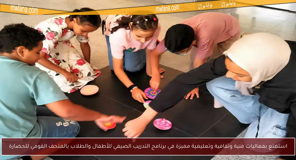 استمتع بفعاليات فنية وثقافية وتعليمية مميزة في برنامج التدريب الصيفي للأطفال والطلاب بالمتحف القومي للحضارة