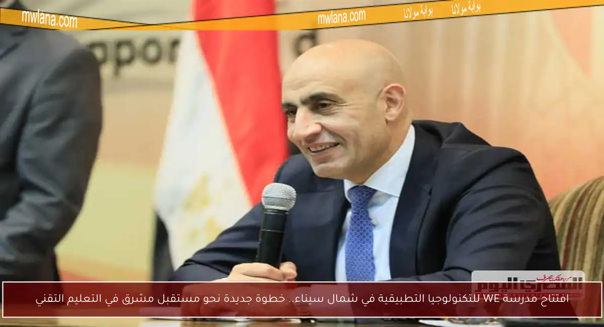 افتتاح مدرسة WE للتكنولوجيا التطبيقية في شمال سيناء.. خطوة جديدة نحو مستقبل مشرق في التعليم التقني