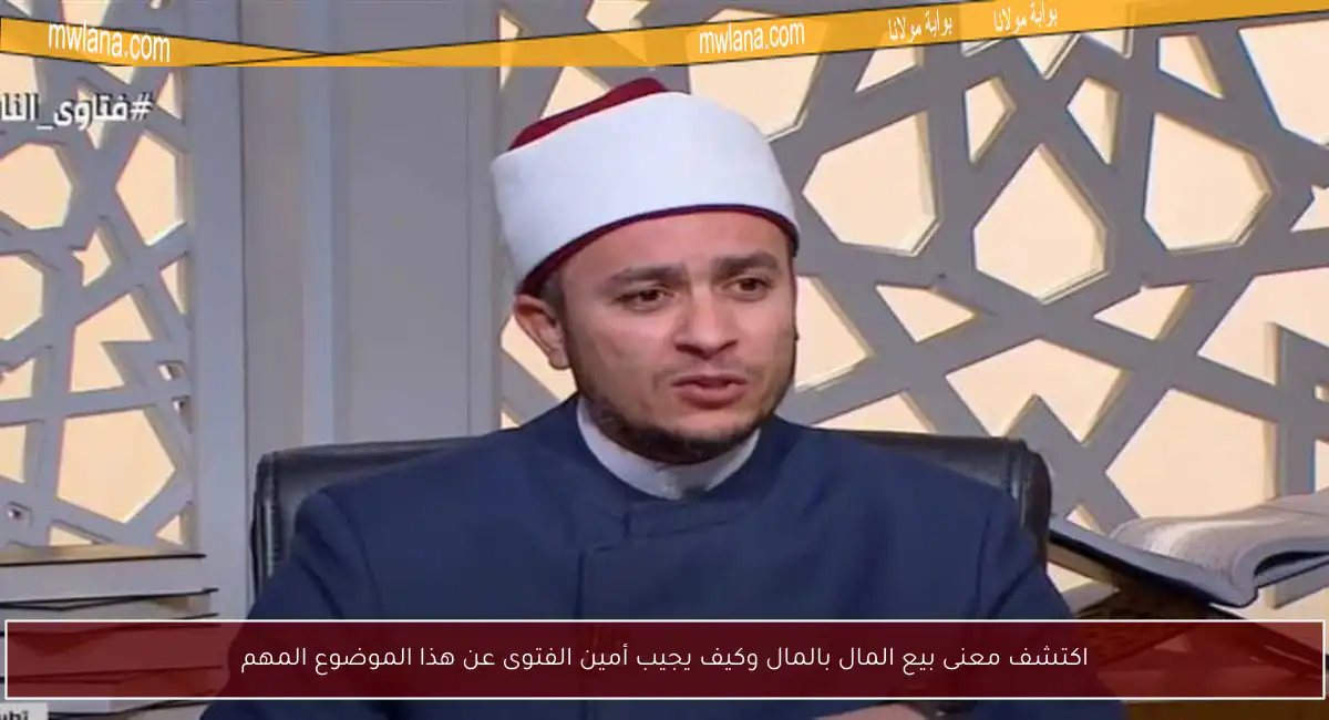 اكتشف معنى بيع المال بالمال وكيف يجيب أمين الفتوى عن هذا الموضوع المهم