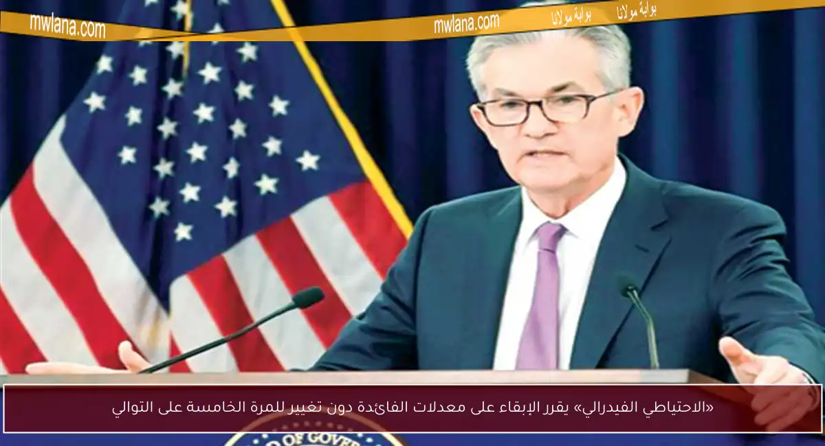 «الاحتياطي الفيدرالي» يقرر الإبقاء على معدلات الفائدة دون تغيير للمرة الخامسة على التوالي