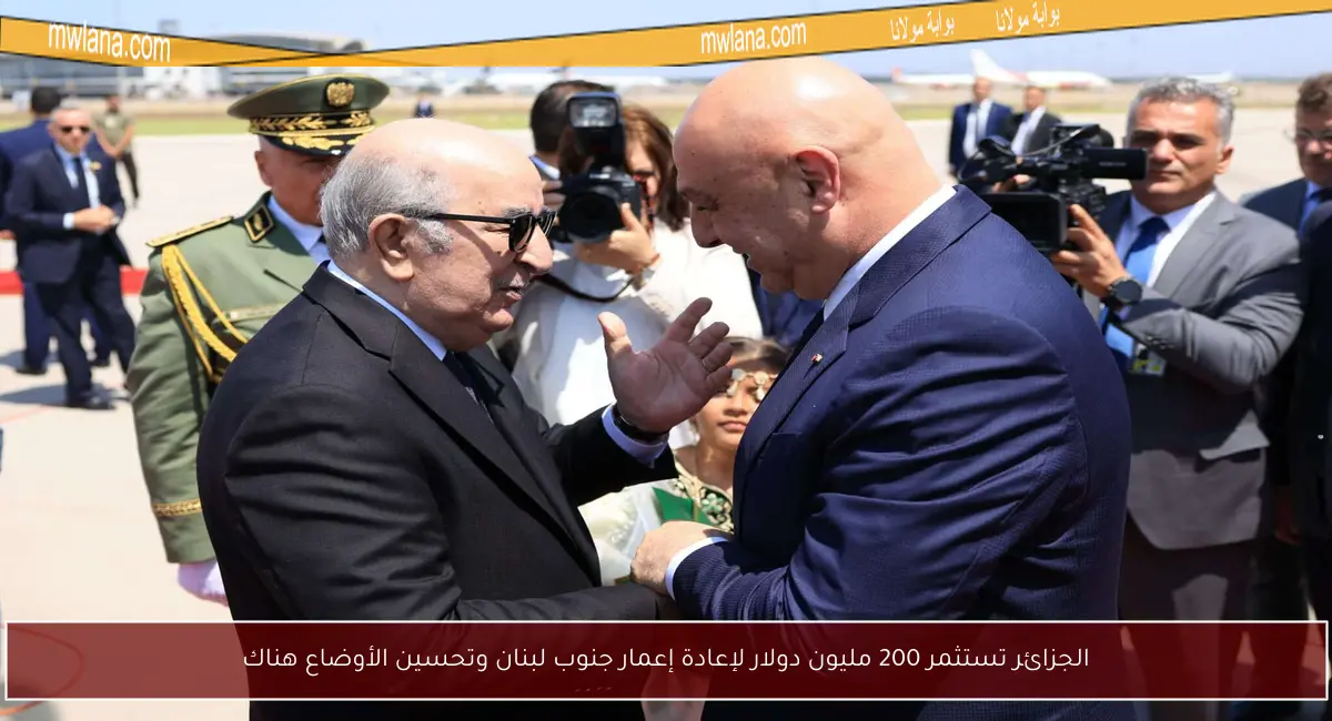 الجزائر تستثمر 200 مليون دولار لإعادة إعمار جنوب لبنان وتحسين الأوضاع هناك