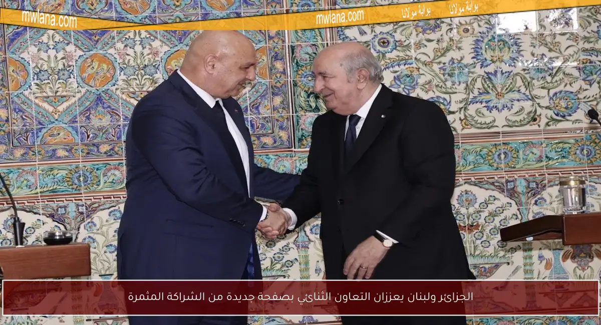 الجزائر ولبنان يعززان التعاون الثنائي بصفحة جديدة من الشراكة المثمرة