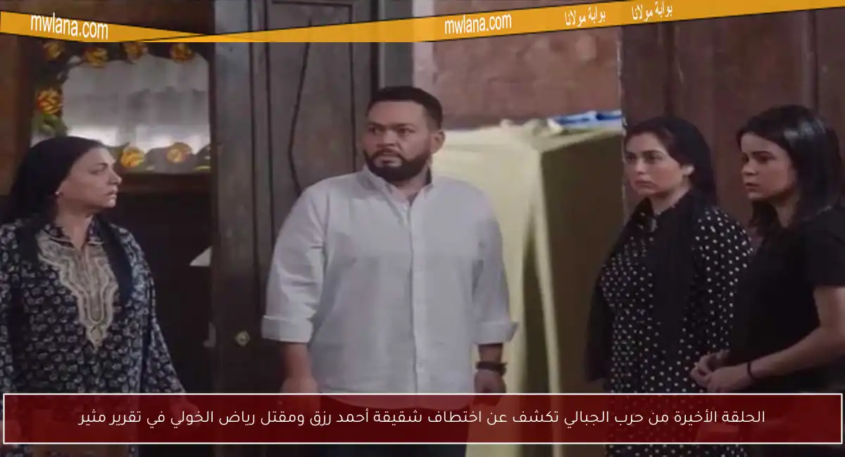 الحلقة الأخيرة من حرب الجبالي تكشف عن اختطاف شقيقة أحمد رزق ومقتل رياض الخولي في تقرير مثير