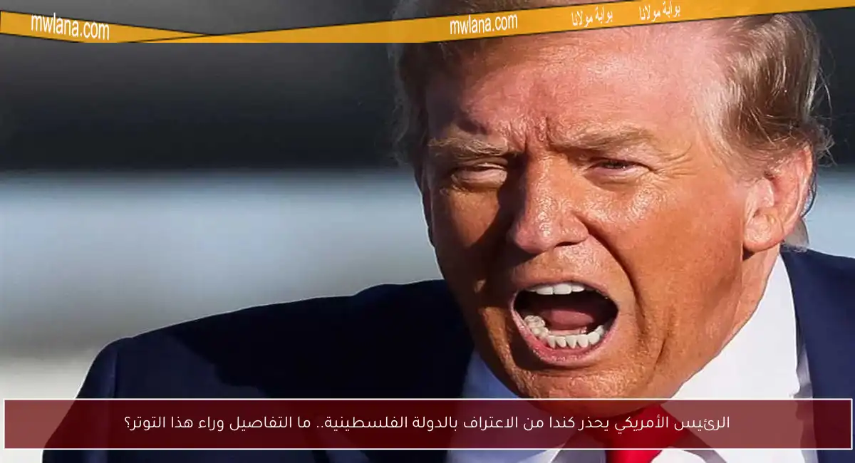 الرئيس الأمريكي يحذر كندا من الاعتراف بالدولة الفلسطينية.. ما التفاصيل وراء هذا التوتر؟