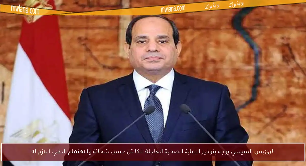 الرئيس السيسي يوجه بتوفير الرعاية الصحية العاجلة للكابتن حسن شحاتة والاهتمام الطبي اللازم له