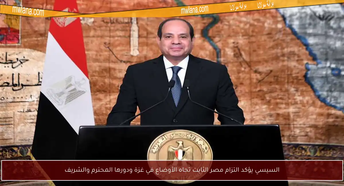 السيسي يؤكد التزام مصر الثابت تجاه الأوضاع في غزة ودورها المحترم والشريف