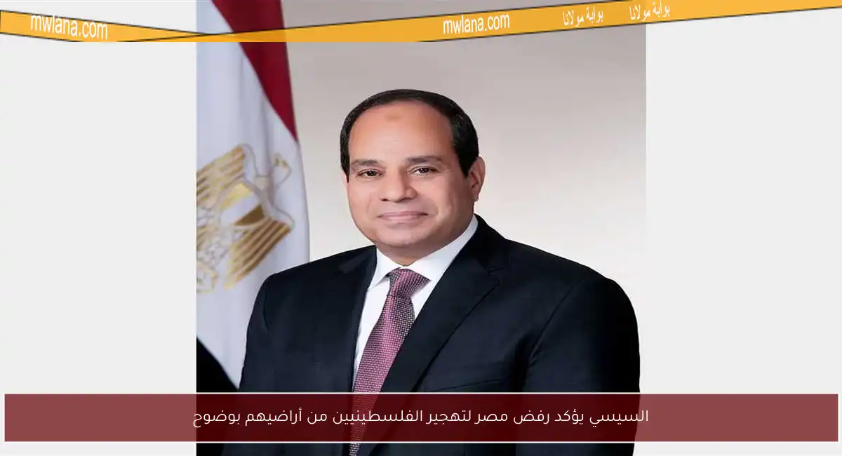 السيسي يؤكد رفض مصر لتهجير الفلسطينيين من أراضيهم بوضوح