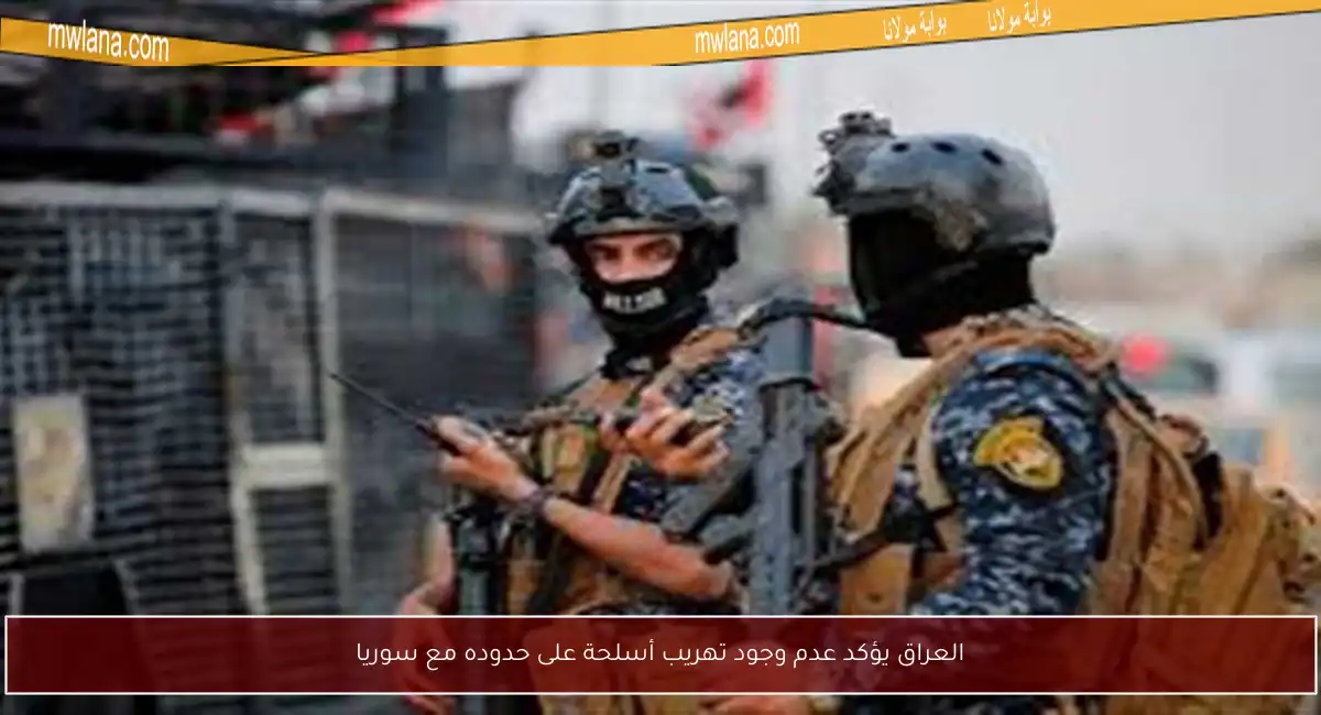 العراق يؤكد عدم وجود تهريب أسلحة على حدوده مع سوريا