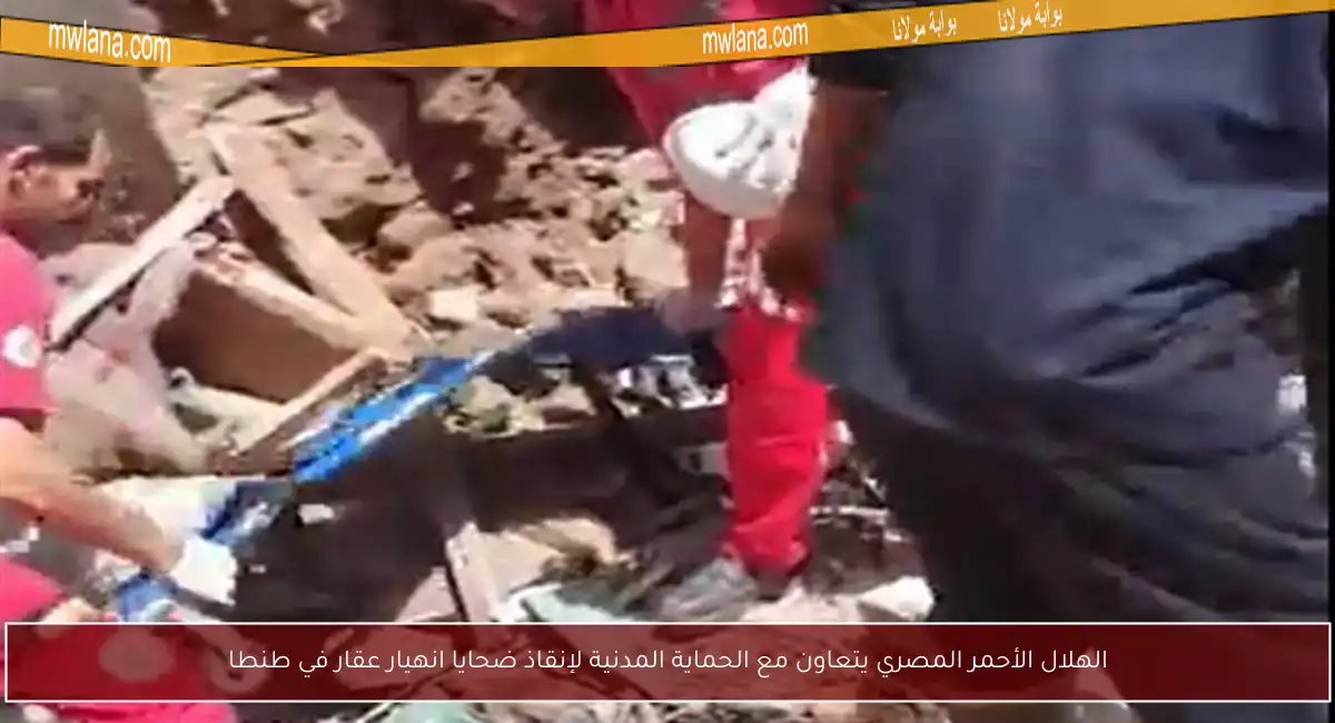 الهلال الأحمر المصري يتعاون مع الحماية المدنية لإنقاذ ضحايا انهيار عقار في طنطا