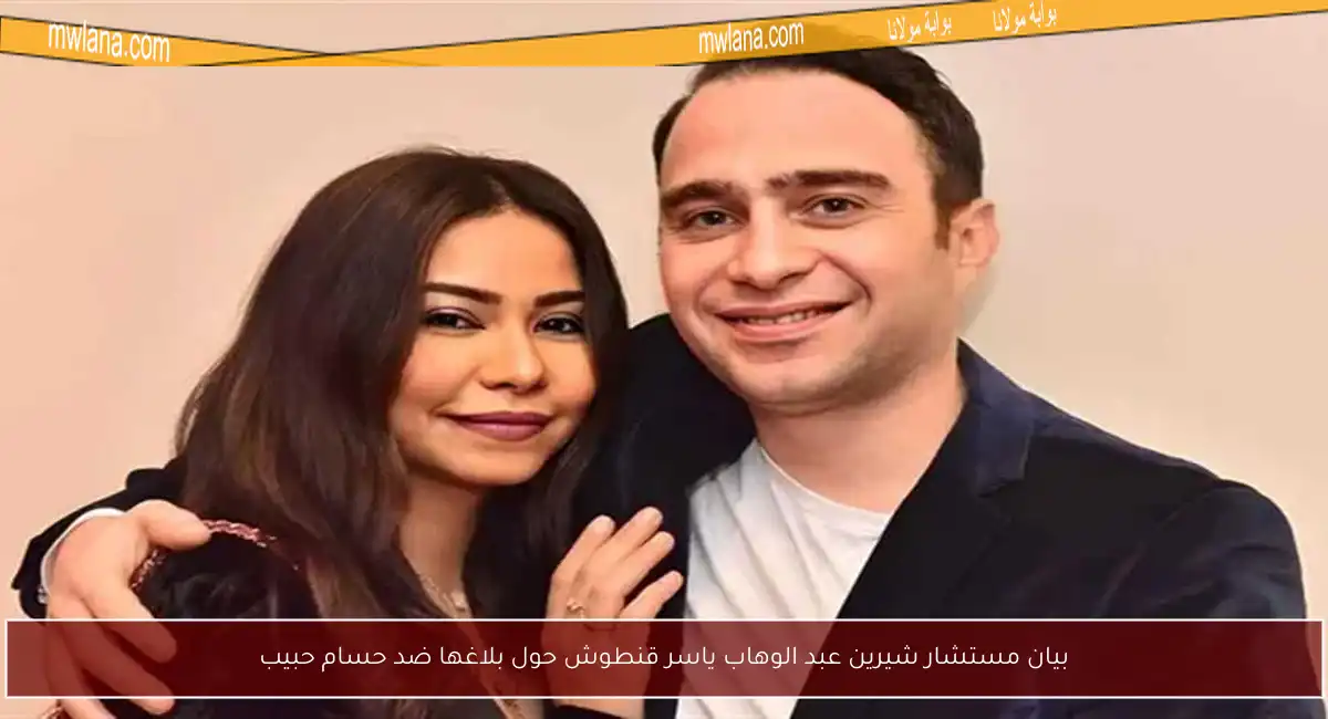 بيان مستشار شيرين عبد الوهاب ياسر قنطوش حول بلاغها ضد حسام حبيب
