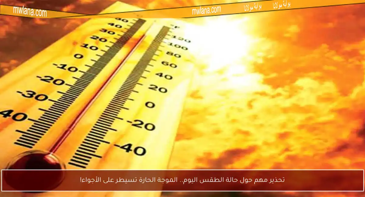 تحذير مهم حول حالة الطقس اليوم.. الموجة الحارة تسيطر على الأجواء!