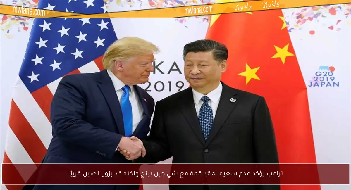 ترامب يؤكد عدم سعيه لعقد قمة مع شي جين بينج ولكنه قد يزور الصين قريبًا