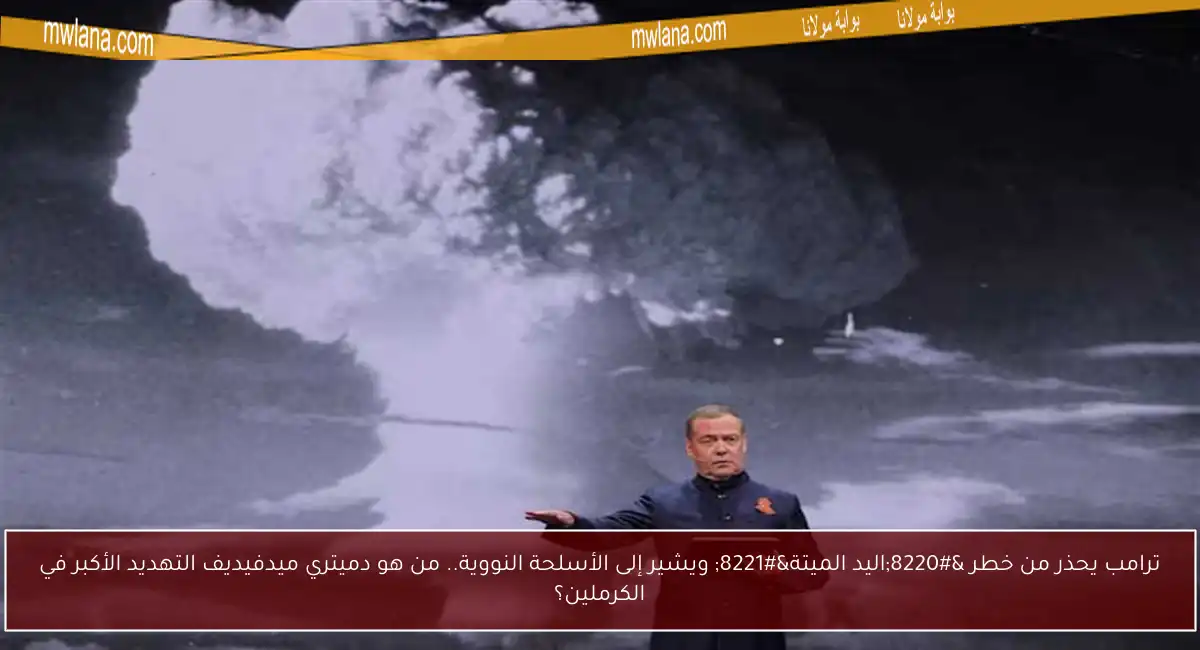 ترامب يحذر من خطر “اليد الميتة” ويشير إلى الأسلحة النووية.. من هو دميتري ميدفيديف التهديد الأكبر في الكرملين؟