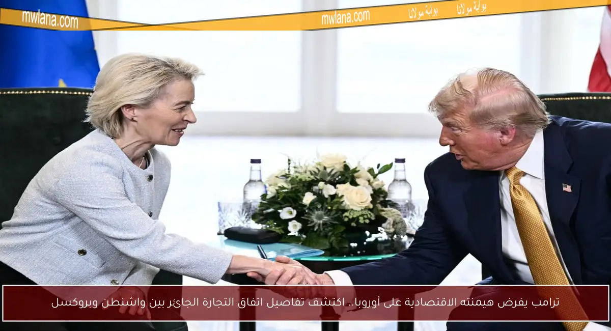 ترامب يفرض هيمنته الاقتصادية على أوروبا.. اكتشف تفاصيل اتفاق التجارة الجائر بين واشنطن وبروكسل