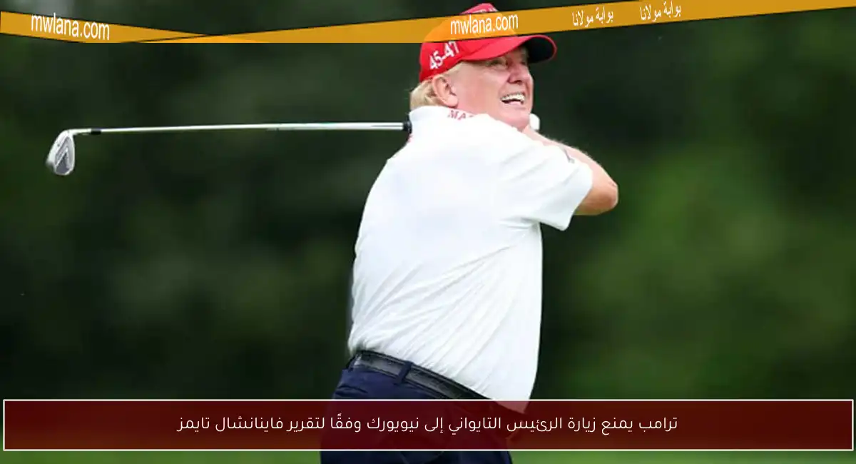 ترامب يمنع زيارة الرئيس التايواني إلى نيويورك وفقًا لتقرير فاينانشال تايمز