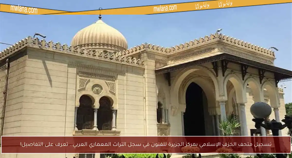 تسجيل متحف الخزف الإسلامي بمركز الجزيرة للفنون في سجل التراث المعماري العربي.. تعرف على التفاصيل!