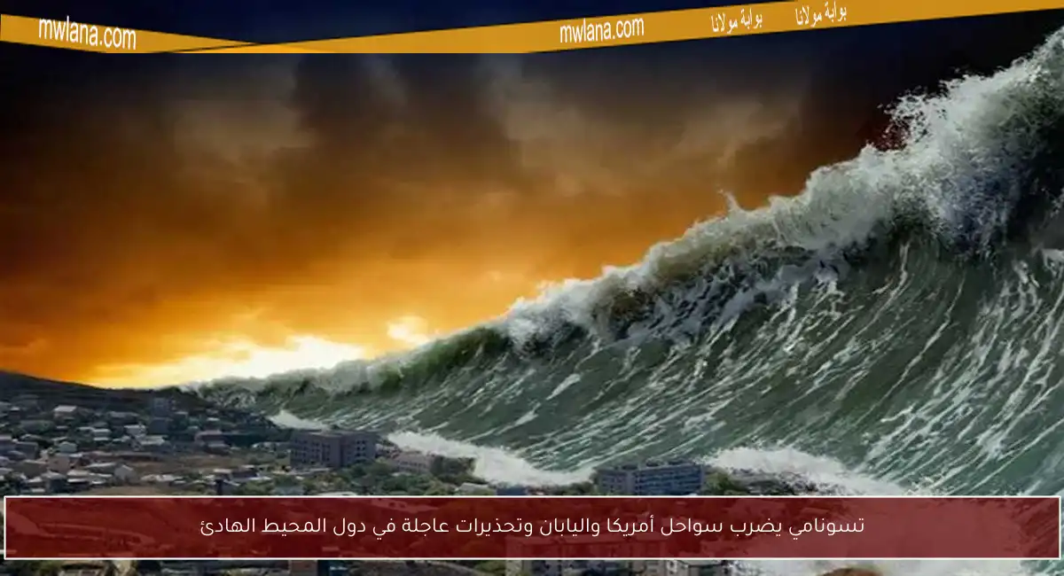تسونامي يضرب سواحل أمريكا واليابان وتحذيرات عاجلة في دول المحيط الهادئ