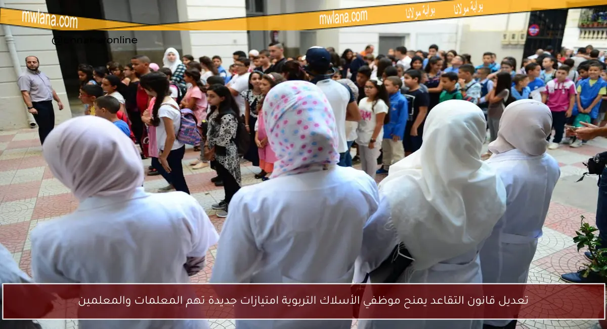 تعديل قانون التقاعد يمنح موظفي الأسلاك التربوية امتيازات جديدة تهم المعلمات والمعلمين