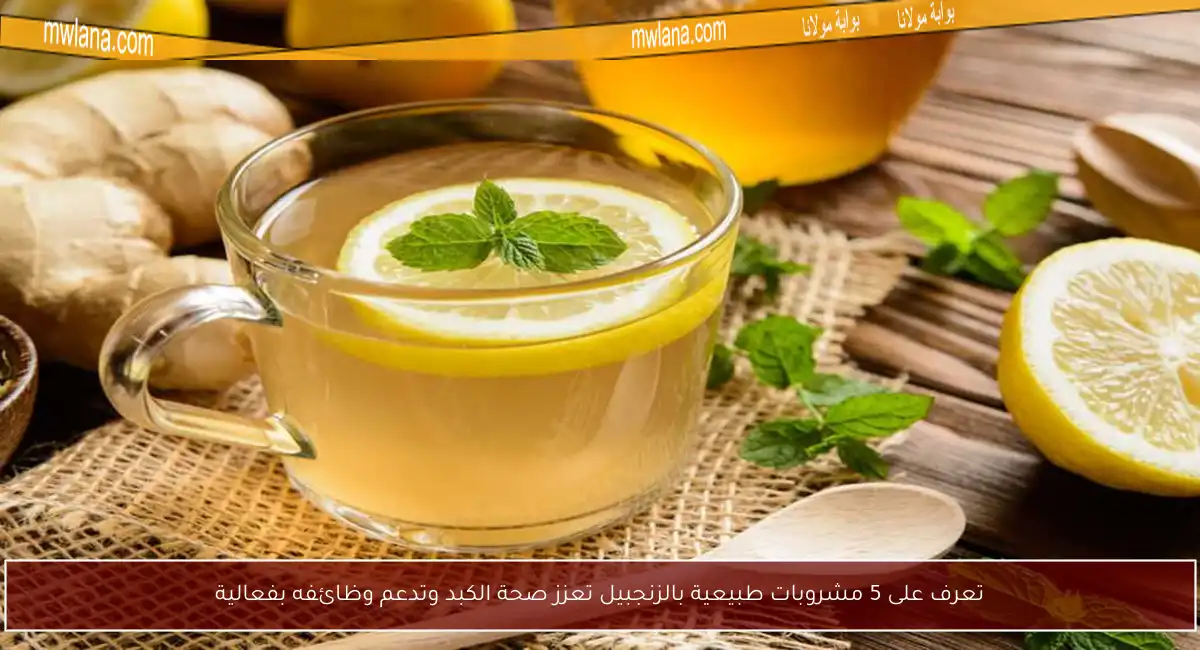 تعرف على 5 مشروبات طبيعية بالزنجبيل تعزز صحة الكبد وتدعم وظائفه بفعالية