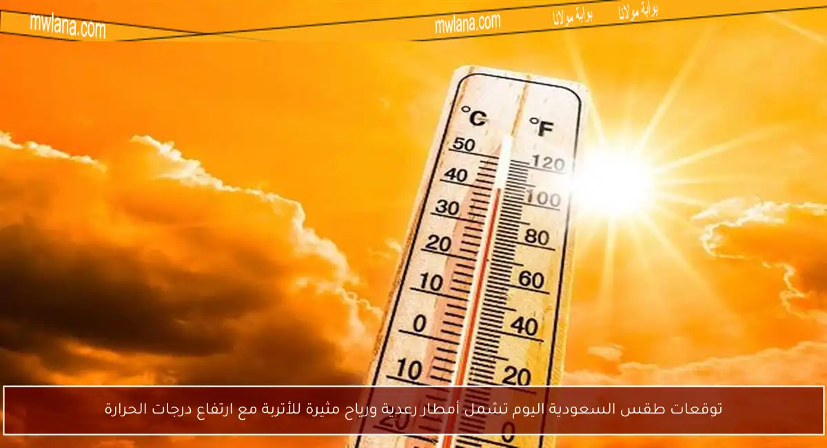 توقعات طقس السعودية اليوم تشمل أمطار رعدية ورياح مثيرة للأتربة مع ارتفاع درجات الحرارة