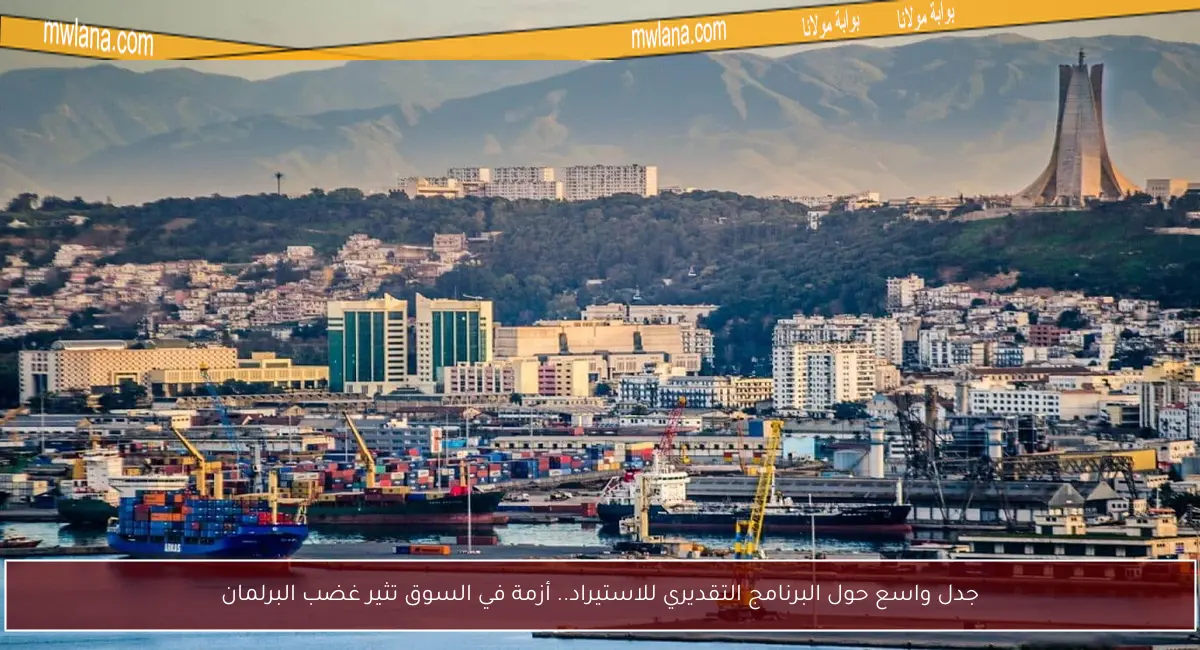 جدل واسع حول البرنامج التقديري للاستيراد.. أزمة في السوق تثير غضب البرلمان