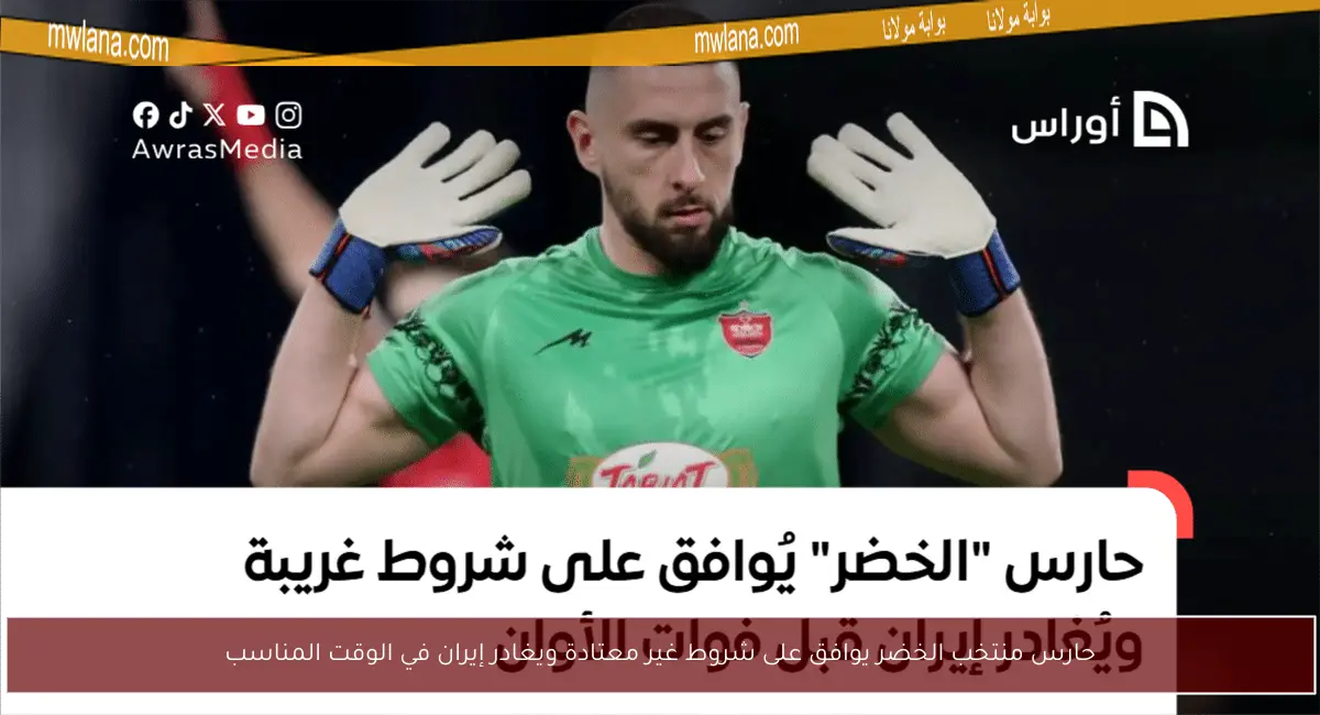 حارس منتخب الخضر يوافق على شروط غير معتادة ويغادر إيران في الوقت المناسب