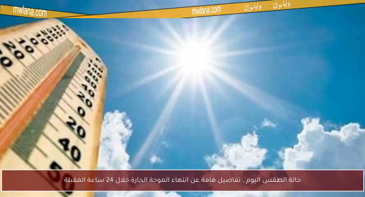 حالة الطقس اليوم.. تفاصيل هامة عن انتهاء الموجة الحارة خلال 24 ساعة المقبلة