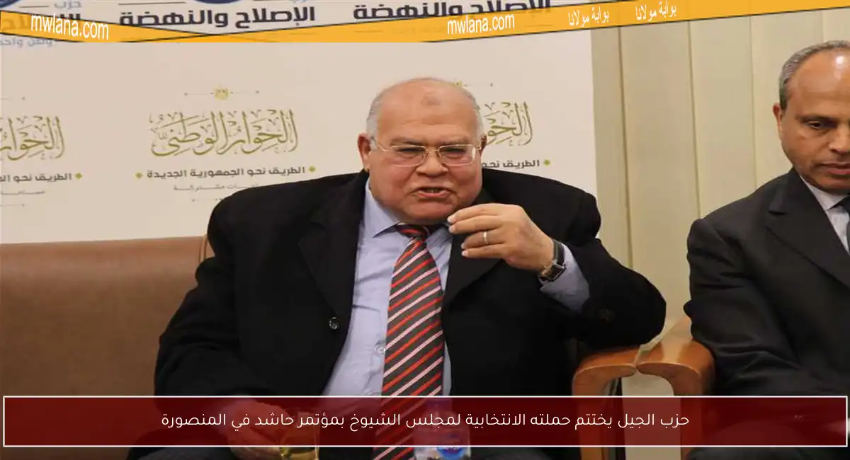 حزب الجيل يختتم حملته الانتخابية لمجلس الشيوخ بمؤتمر حاشد في المنصورة