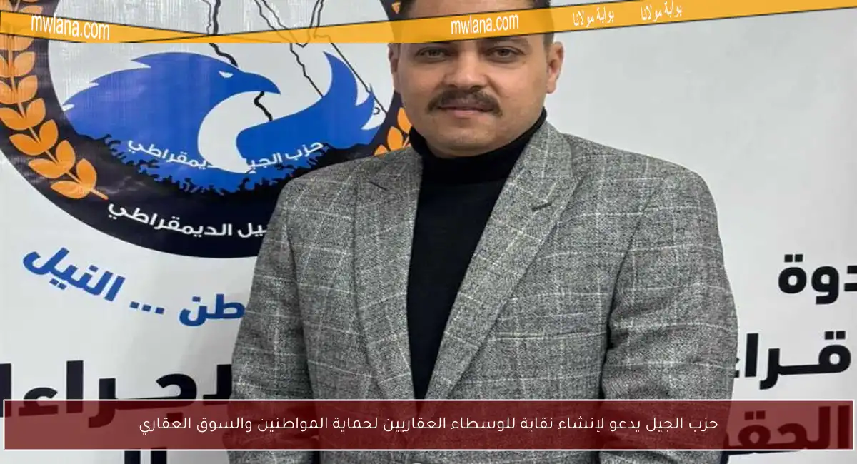حزب الجيل يدعو لإنشاء نقابة للوسطاء العقاريين لحماية المواطنين والسوق العقاري
