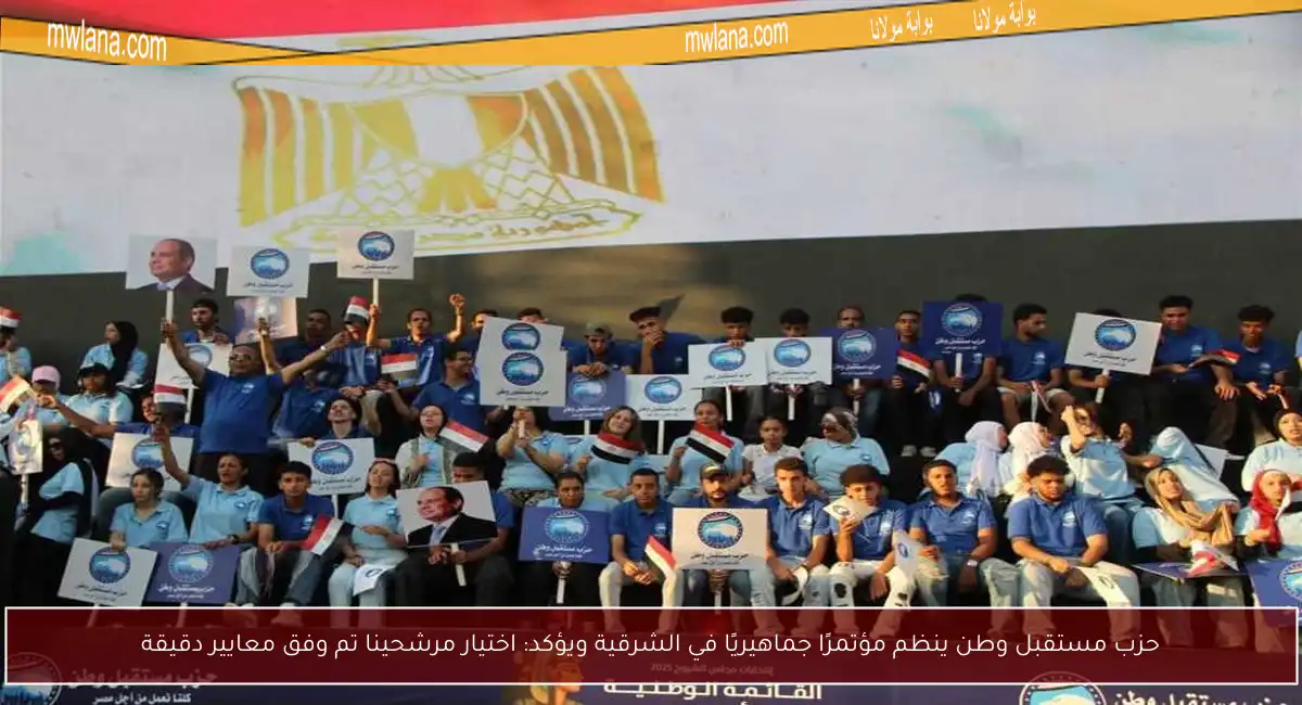 حزب مستقبل وطن ينظم مؤتمرًا جماهيريًا في الشرقية ويؤكد: اختيار مرشحينا تم وفق معايير دقيقة