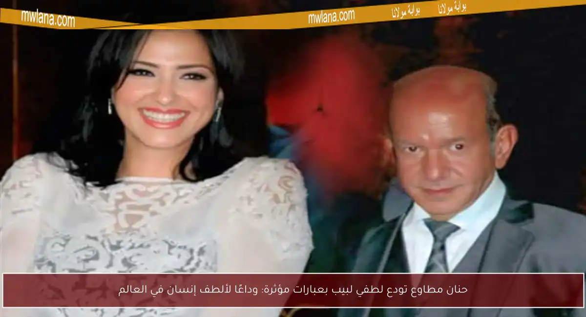 حنان مطاوع تودع لطفي لبيب بعبارات مؤثرة: وداعًا لألطف إنسان في العالم