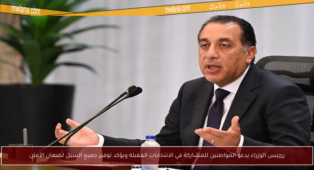 رئيس الوزراء يدعو المواطنين للمشاركة في الانتخابات المقبلة ويؤكد توفير جميع السبل لضمان الأمان