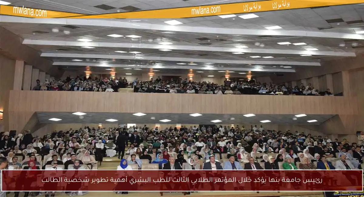 رئيس جامعة بنها يؤكد خلال المؤتمر الطلابي الثالث للطب البشري أهمية تطوير شخصية الطالب