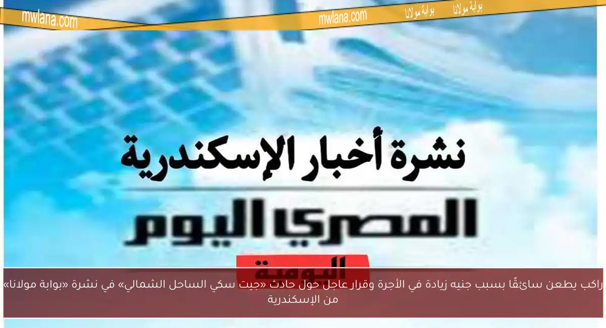 راكب يطعن سائقًا بسبب جنيه زيادة في الأجرة وقرار عاجل حول حادث «جيت سكي الساحل الشمالي» في نشرة «بوابة مولانا» من الإسكندرية