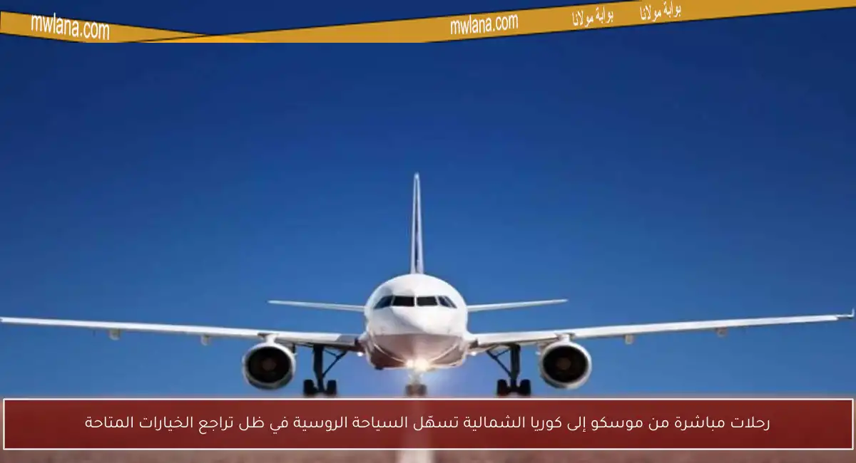 رحلات مباشرة من موسكو إلى كوريا الشمالية تسهّل السياحة الروسية في ظل تراجع الخيارات المتاحة