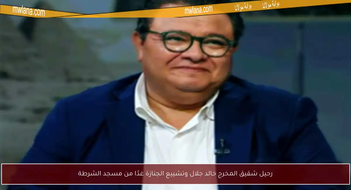 رحيل شقيق المخرج خالد جلال وتشييع الجنازة غدًا من مسجد الشرطة