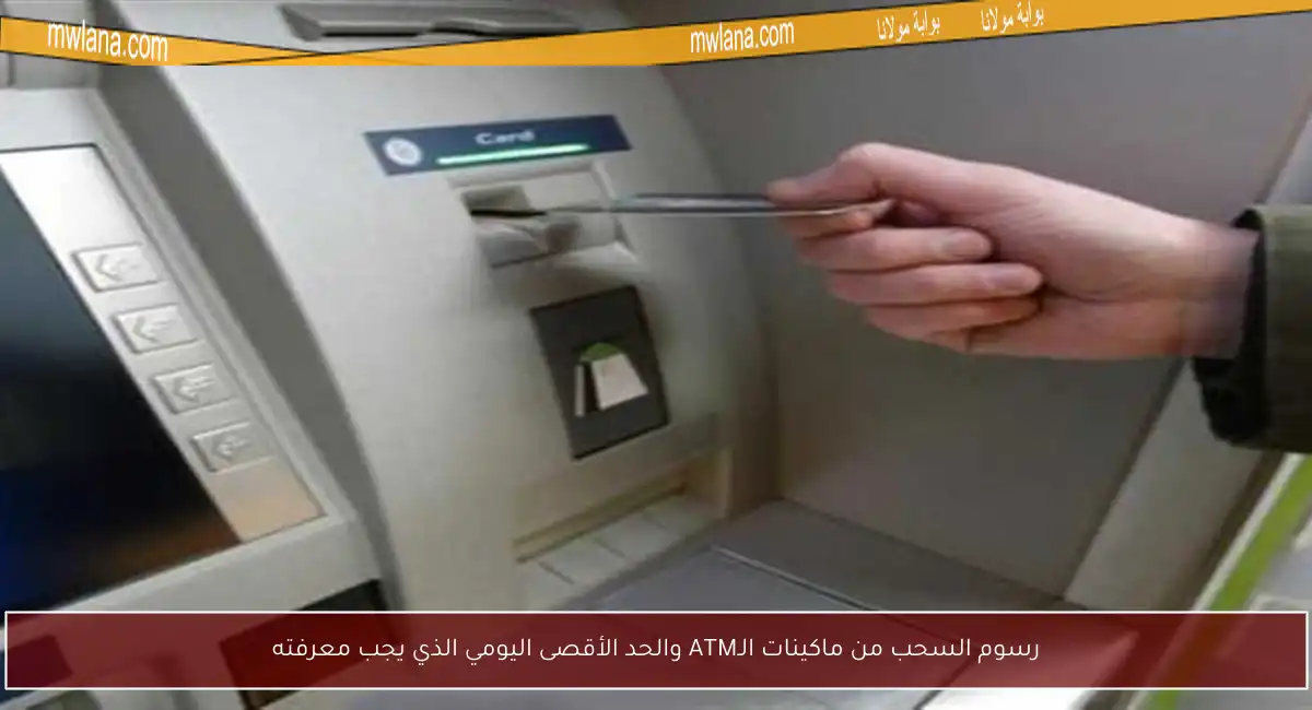 رسوم السحب من ماكينات الـATM والحد الأقصى اليومي الذي يجب معرفته