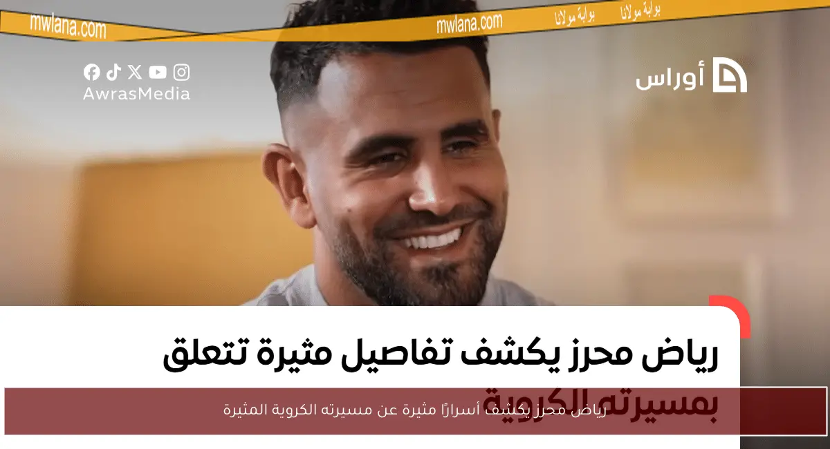 رياض محرز يكشف أسرارًا مثيرة عن مسيرته الكروية المثيرة