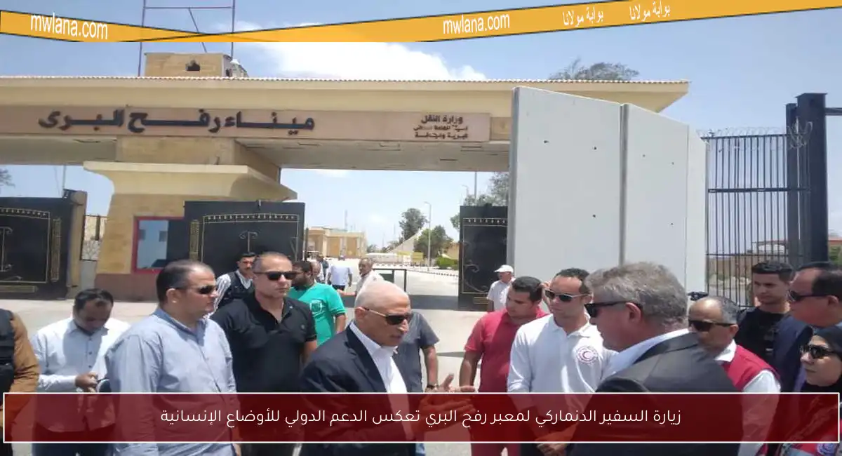 زيارة السفير الدنماركي لمعبر رفح البري تعكس الدعم الدولي للأوضاع الإنسانية