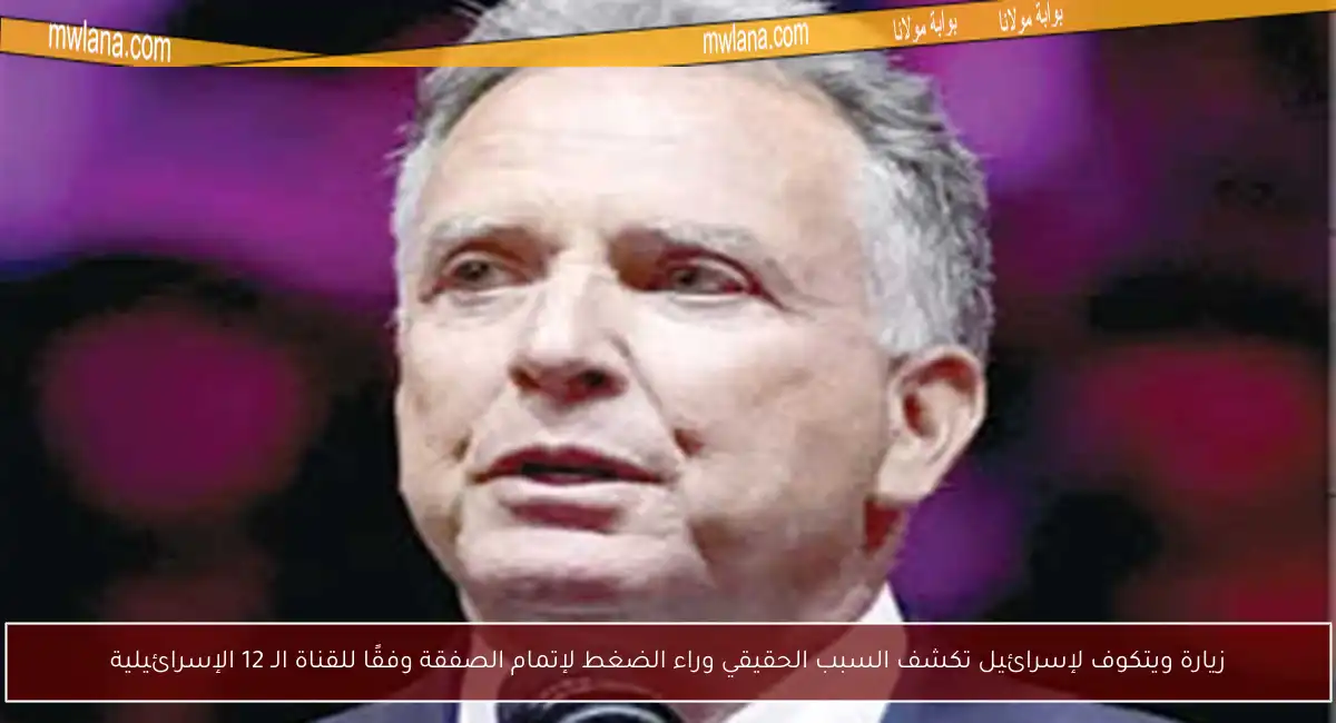 زيارة ويتكوف لإسرائيل تكشف السبب الحقيقي وراء الضغط لإتمام الصفقة وفقًا للقناة الـ 12 الإسرائيلية