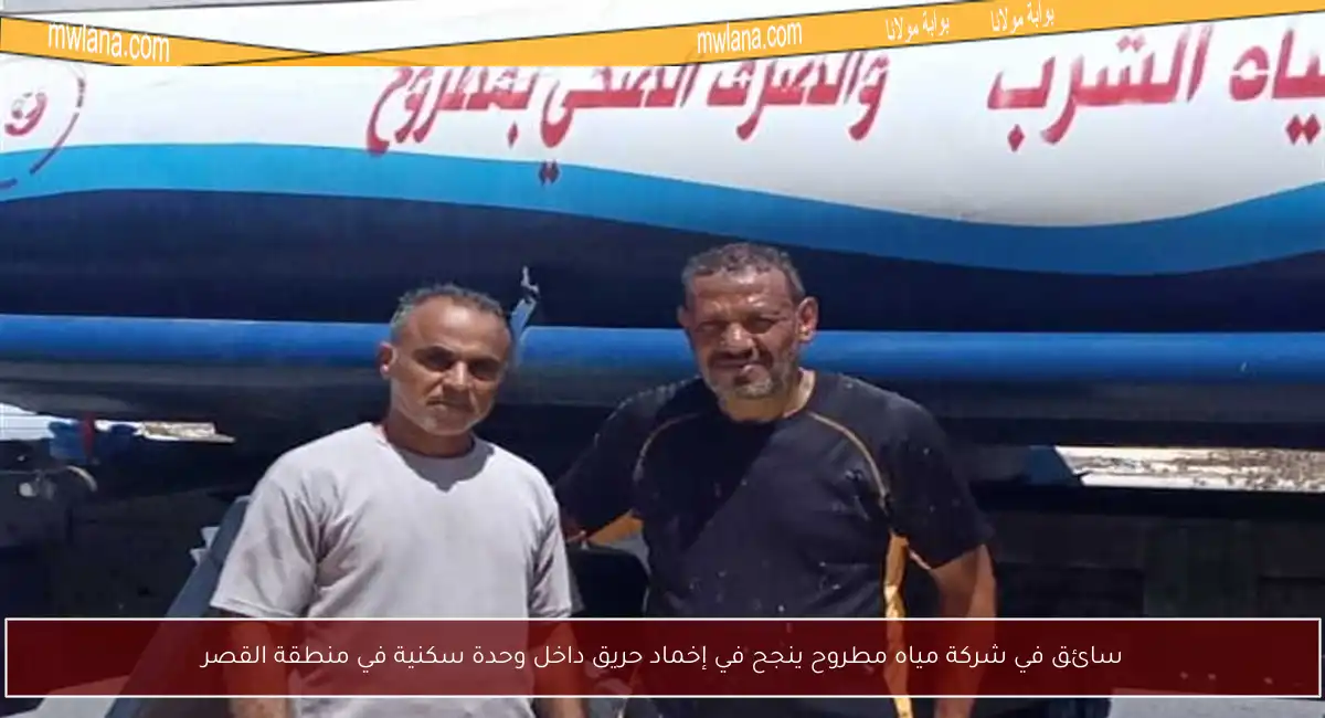 سائق في شركة مياه مطروح ينجح في إخماد حريق داخل وحدة سكنية في منطقة القصر