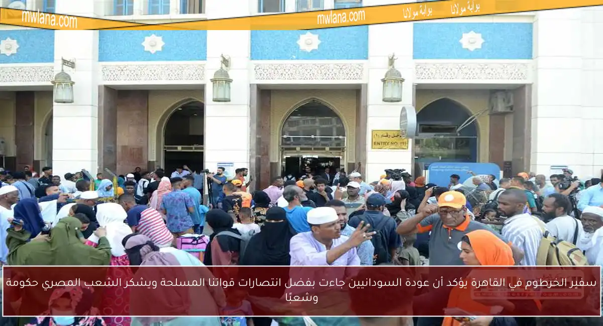 سفير الخرطوم في القاهرة يؤكد أن عودة السودانيين جاءت بفضل انتصارات قواتنا المسلحة ويشكر الشعب المصري حكومة وشعبًا