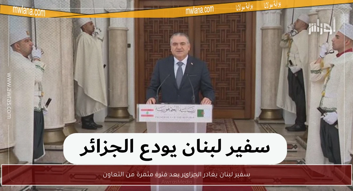 سفير لبنان يغادر الجزائر بعد فترة مثمرة من التعاون