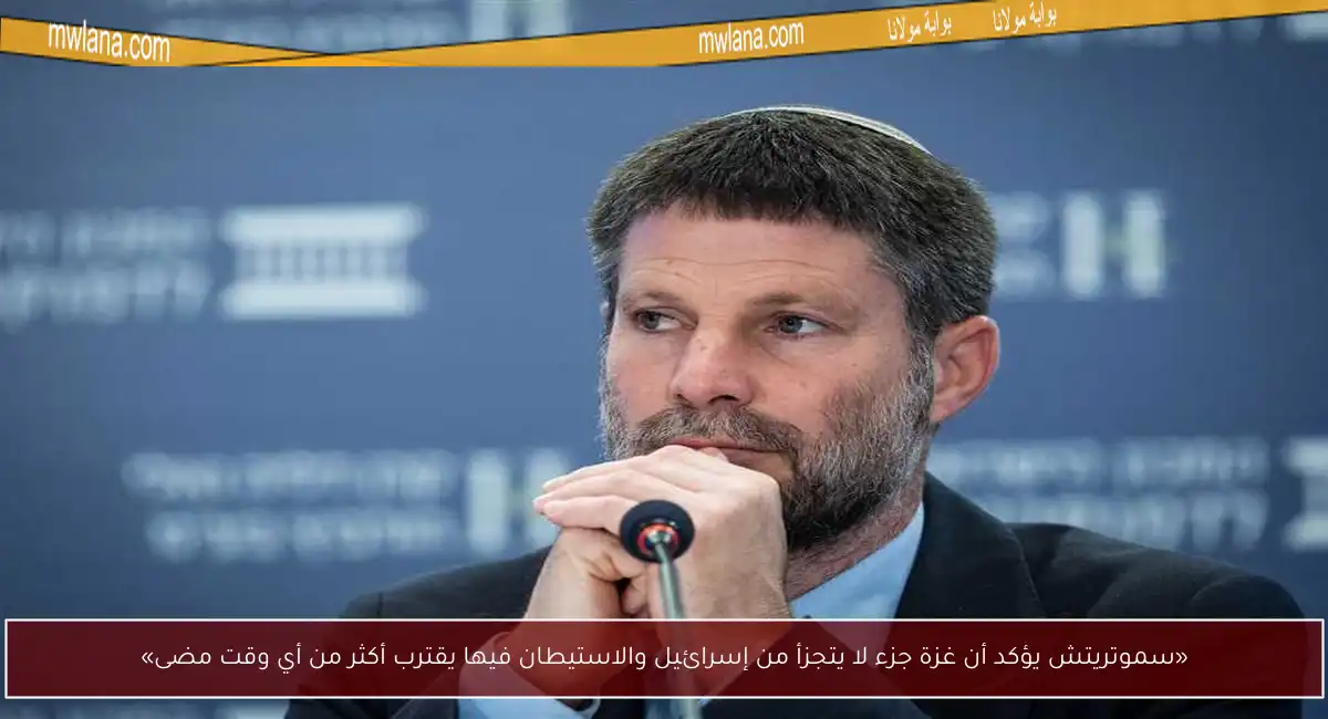 «سموتريتش يؤكد أن غزة جزء لا يتجزأ من إسرائيل والاستيطان فيها يقترب أكثر من أي وقت مضى»