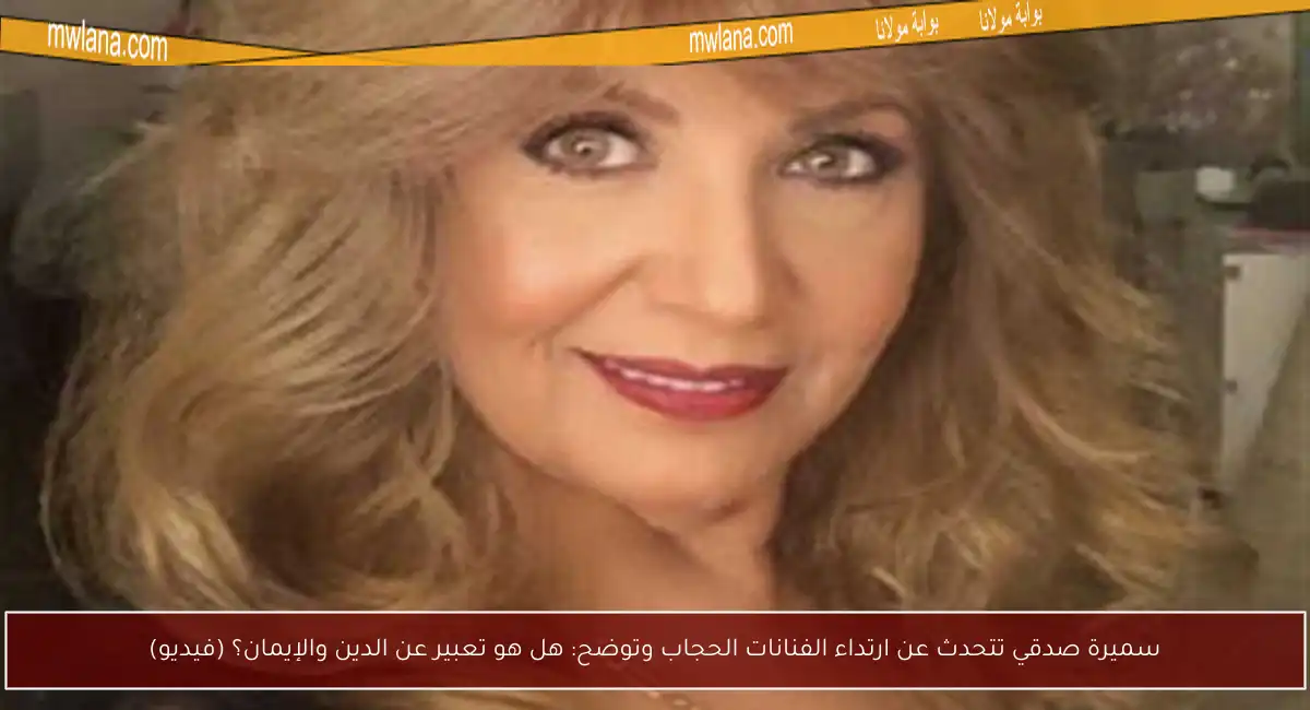 سميرة صدقي تتحدث عن ارتداء الفنانات الحجاب وتوضح: هل هو تعبير عن الدين والإيمان؟ (فيديو)